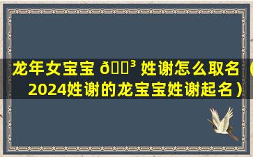 龙年女宝宝 🌳 姓谢怎么取名（2024姓谢的龙宝宝姓谢起名）